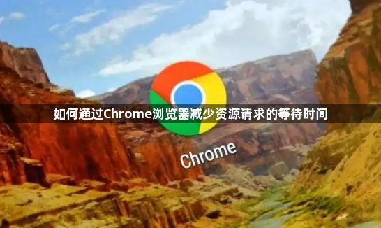 如何通过Chrome浏览器减少资源请求的等待时间1
