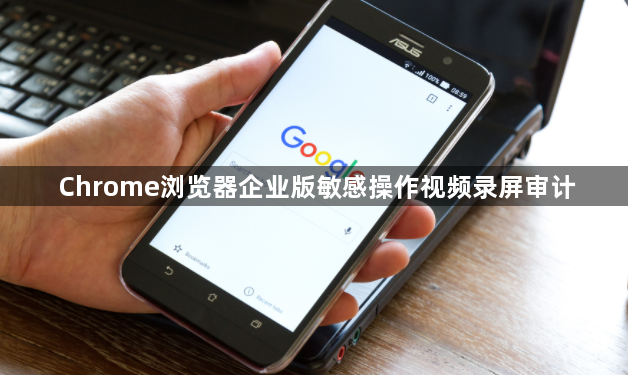 Chrome浏览器企业版敏感操作视频录屏审计1