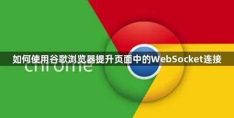 如何使用谷歌浏览器提升页面中的WebSocket连接1