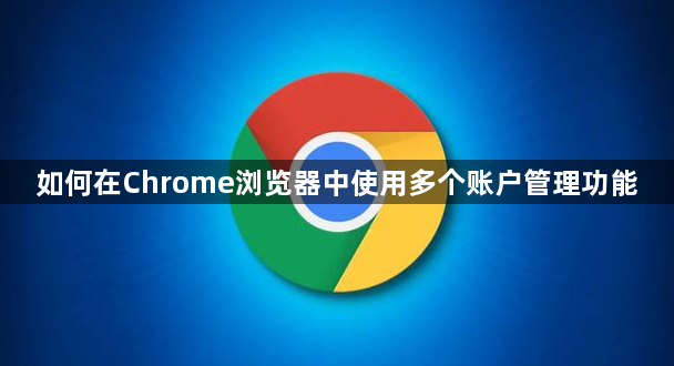 如何在Chrome浏览器中使用多个账户管理功能1
