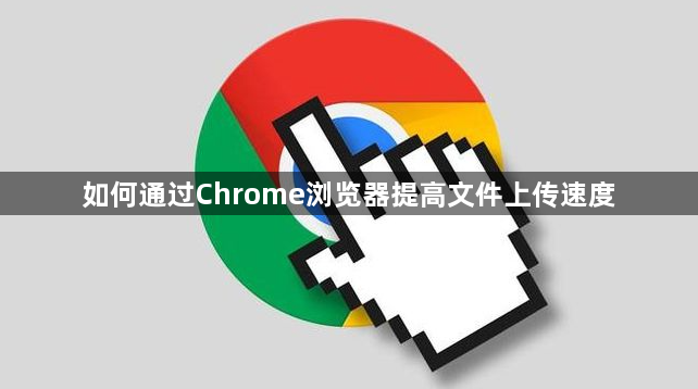 如何通过Chrome浏览器提高文件上传速度1