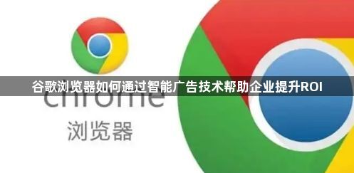 谷歌浏览器如何通过智能广告技术帮助企业提升ROI1