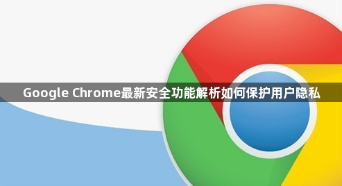 Google Chrome最新安全功能解析如何保护用户隐私1