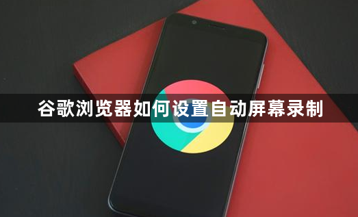 谷歌浏览器如何设置自动屏幕录制1