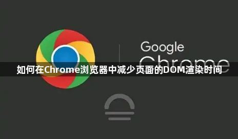 如何在Chrome浏览器中减少页面的DOM渲染时间1