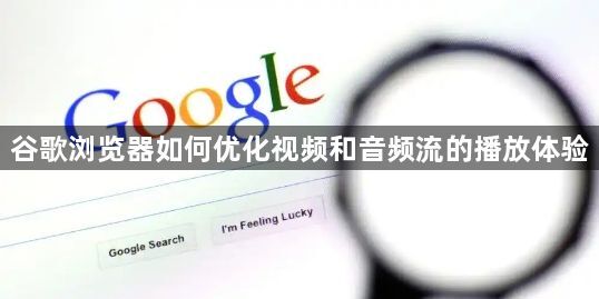 谷歌浏览器如何优化视频和音频流的播放体验1