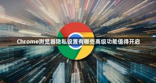 Chrome浏览器隐私设置有哪些高级功能值得开启1