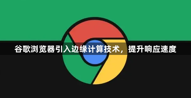 谷歌浏览器引入边缘计算技术,提升响应速度1