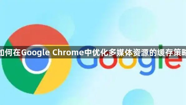 如何在Google Chrome中优化多媒体资源的缓存策略1