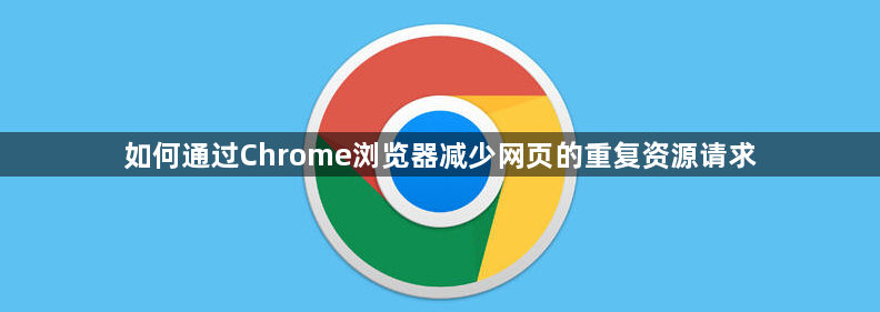 如何通过Chrome浏览器减少网页的重复资源请求1