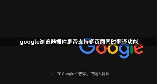 google浏览器插件是否支持多页面同时翻译功能1