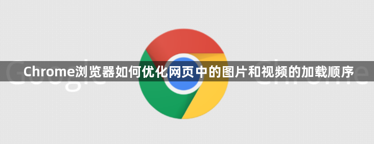 Chrome浏览器如何优化网页中的图片和视频的加载顺序1