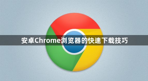 安卓Chrome浏览器的快速下载技巧1