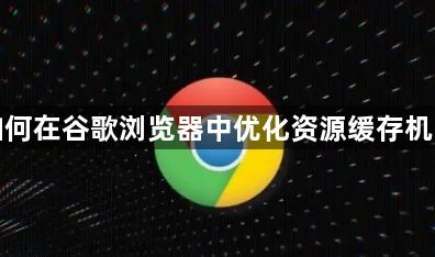 如何在谷歌浏览器中优化资源缓存机制1