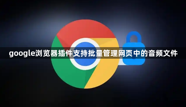 google浏览器插件支持批量管理网页中的音频文件1