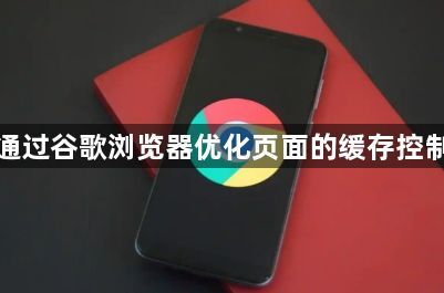 如何通过谷歌浏览器优化页面的缓存控制策略1