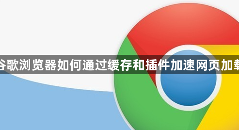 谷歌浏览器如何通过缓存和插件加速网页加载1