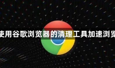如何使用谷歌浏览器的清理工具加速浏览体验1
