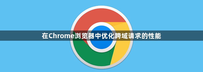 在Chrome浏览器中优化跨域请求的性能1