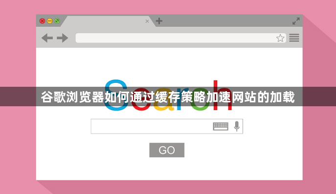 谷歌浏览器如何通过缓存策略加速网站的加载1