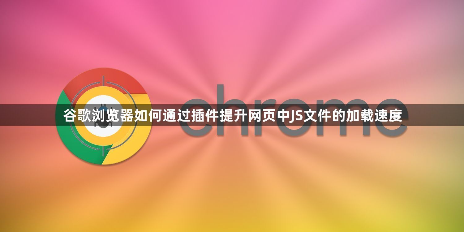 谷歌浏览器如何通过插件提升网页中JS文件的加载速度1