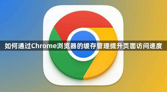 如何通过Chrome浏览器的缓存管理提升页面访问速度1