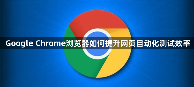 Google Chrome浏览器如何提升网页自动化测试效率1