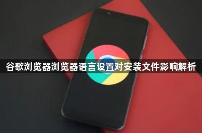 谷歌浏览器浏览器语言设置对安装文件影响解析1