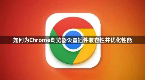 如何为Chrome浏览器设置插件兼容性并优化性能1