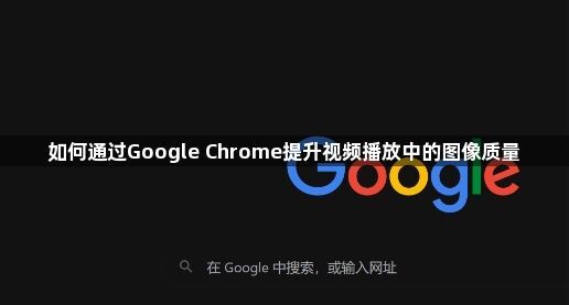 如何通过Google Chrome提升视频播放中的图像质量1