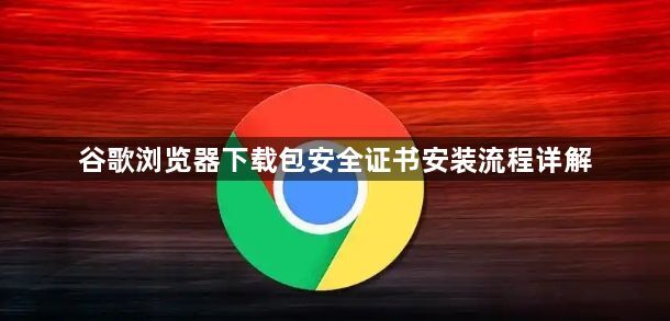 谷歌浏览器下载包安全证书安装流程详解1