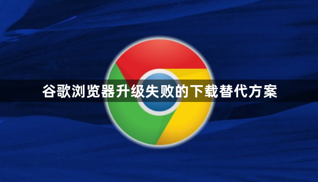 谷歌浏览器升级失败的下载替代方案1