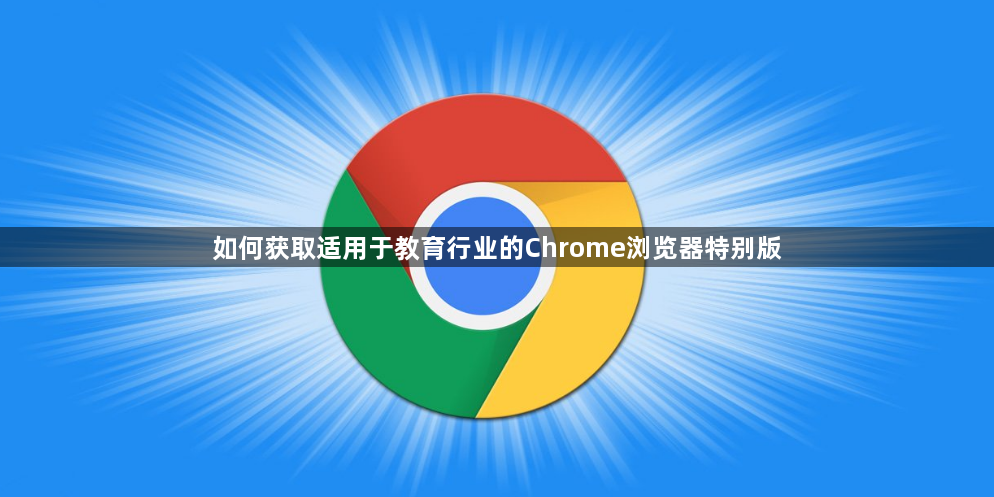 如何获取适用于教育行业的Chrome浏览器特别版1