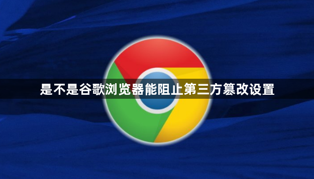 是不是谷歌浏览器能阻止第三方篡改设置1