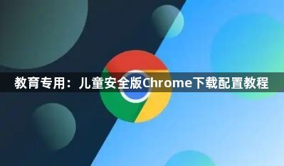 教育专用:儿童安全版Chrome下载配置教程1