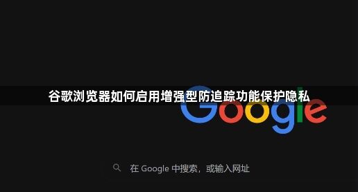 谷歌浏览器如何启用增强型防追踪功能保护隐私1
