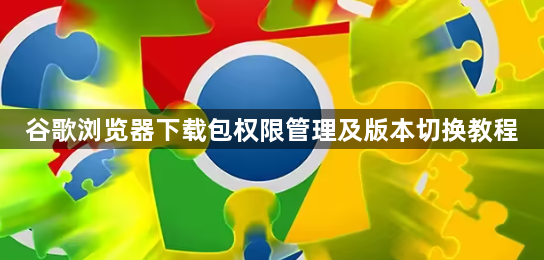 谷歌浏览器下载包权限管理及版本切换教程1