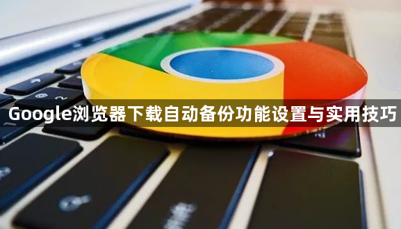 Google浏览器下载自动备份功能设置与实用技巧1