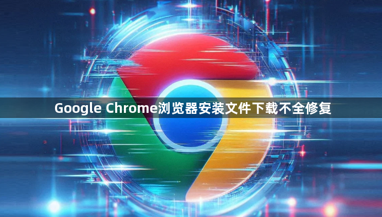 Google Chrome浏览器安装文件下载不全修复1