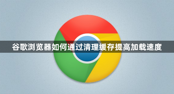 谷歌浏览器如何通过清理缓存提高加载速度1