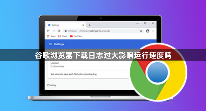 谷歌浏览器下载日志过大影响运行速度吗1