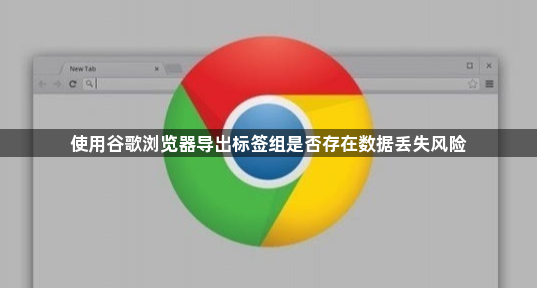 使用谷歌浏览器导出标签组是否存在数据丢失风险1