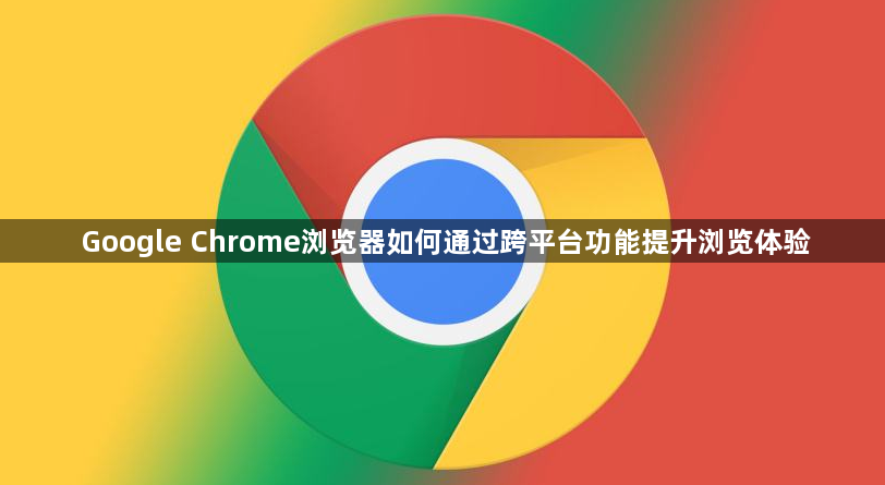 Google Chrome浏览器如何通过跨平台功能提升浏览体验1