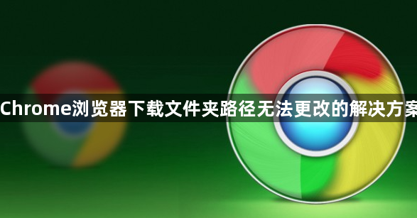 Chrome浏览器下载文件夹路径无法更改的解决方案1