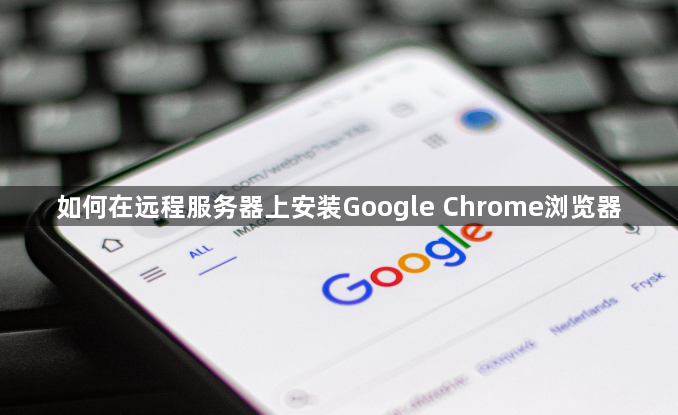 如何在远程服务器上安装Google Chrome浏览器1