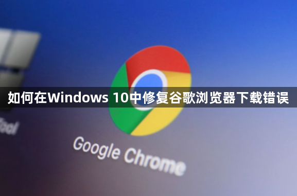 如何在Windows 10中修复谷歌浏览器下载错误1