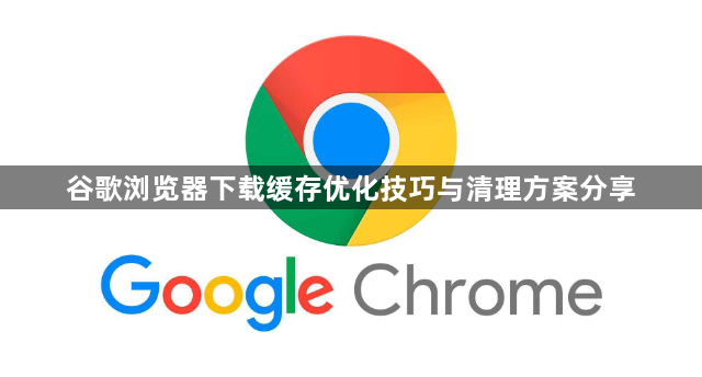 谷歌浏览器下载缓存优化技巧与清理方案分享1