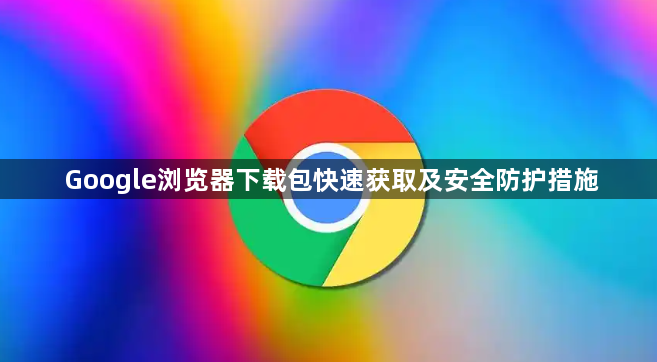 Google浏览器下载包快速获取及安全防护措施1