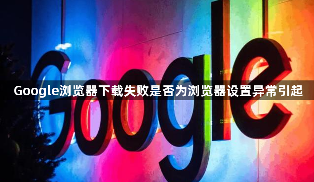 Google浏览器下载失败是否为浏览器设置异常引起1