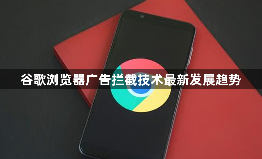 谷歌浏览器广告拦截技术最新发展趋势1
